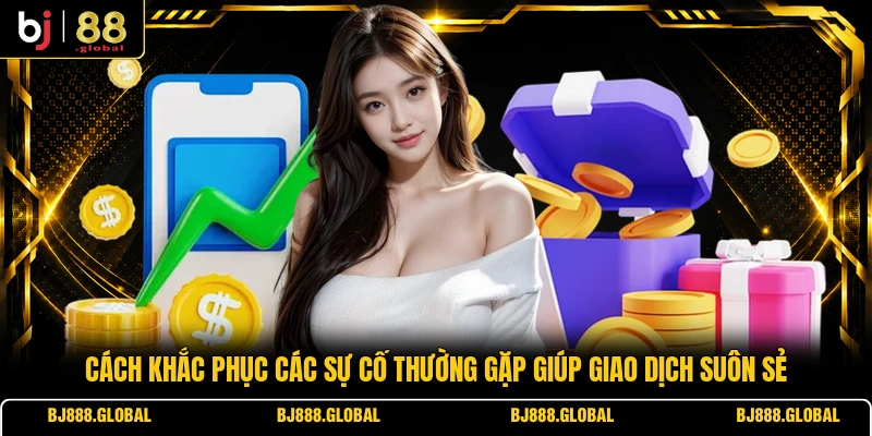 Cách khắc phục các sự cố thường gặp giúp giao dịch suôn sẻ