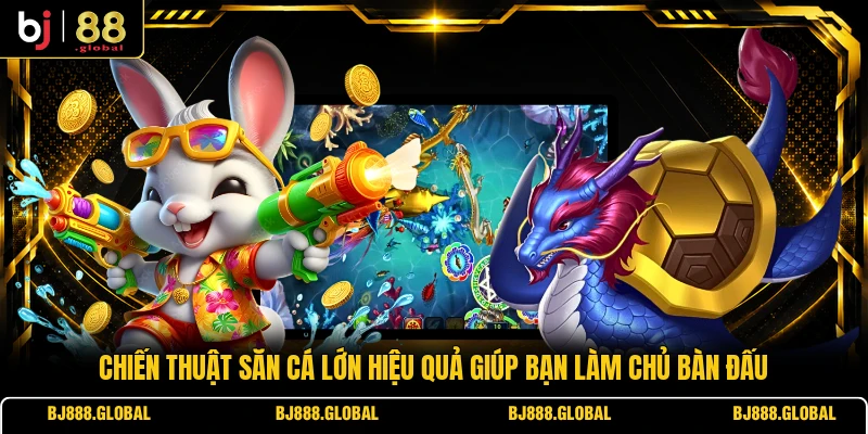 Chiến thuật săn cá lớn hiệu quả giúp bạn làm chủ bàn đấu