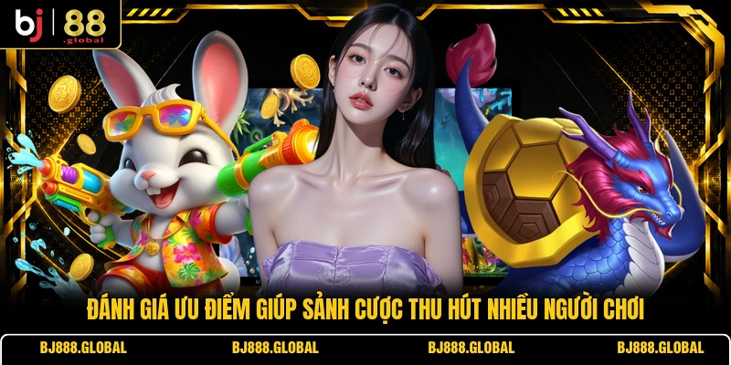 Đánh giá ưu điểm giúp sảnh cược thu hút nhiều người chơi