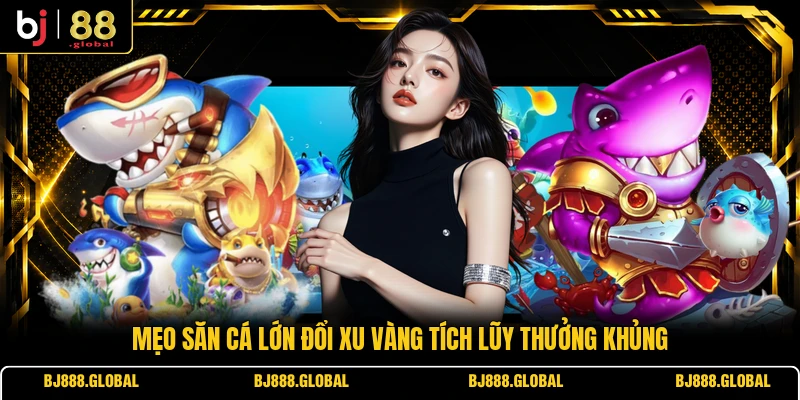 Mẹo săn cá lớn đổi xu vàng tích lũy thưởng khủng