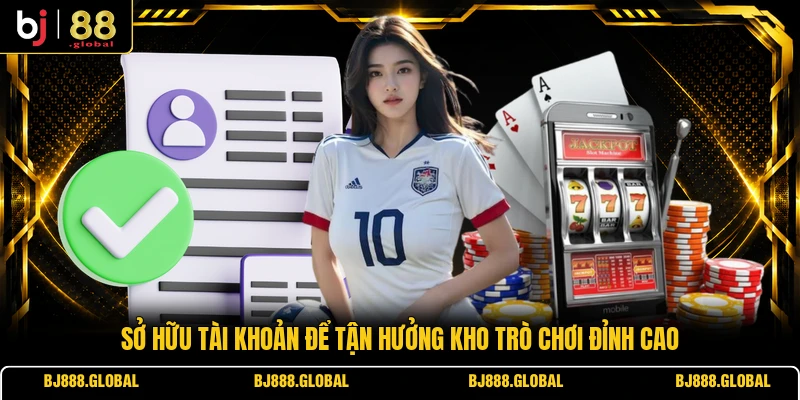 Sở hữu tài khoản để tận hưởng kho trò chơi đỉnh cao
